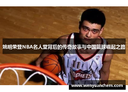 姚明荣登NBA名人堂背后的传奇故事与中国篮球崛起之路